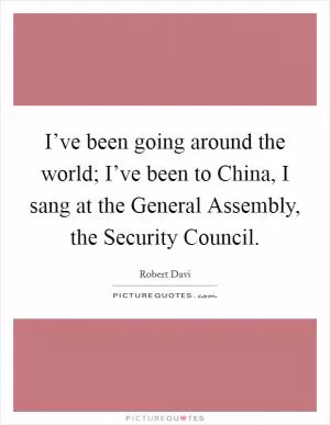 I’ve been going around the world; I’ve been to China, I sang at the General Assembly, the Security Council Picture Quote #1