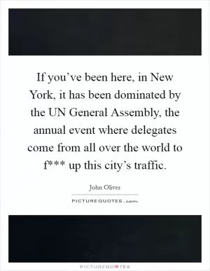 If you’ve been here, in New York, it has been dominated by the UN General Assembly, the annual event where delegates come from all over the world to f*** up this city’s traffic Picture Quote #1