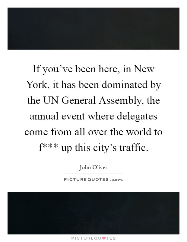 If you've been here, in New York, it has been dominated by the UN General Assembly, the annual event where delegates come from all over the world to f*** up this city's traffic. Picture Quote #1