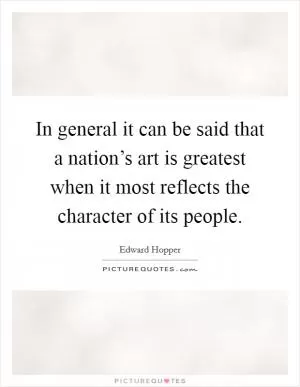 In general it can be said that a nation’s art is greatest when it most reflects the character of its people Picture Quote #1