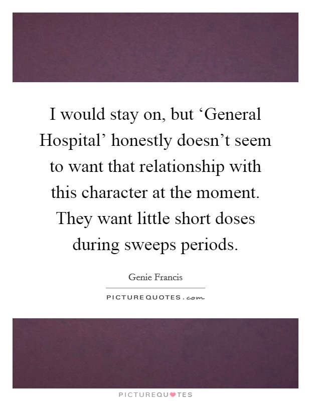 I would stay on, but ‘General Hospital' honestly doesn't seem to want that relationship with this character at the moment. They want little short doses during sweeps periods. Picture Quote #1