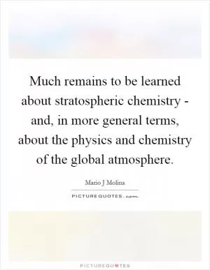 Much remains to be learned about stratospheric chemistry - and, in more general terms, about the physics and chemistry of the global atmosphere Picture Quote #1
