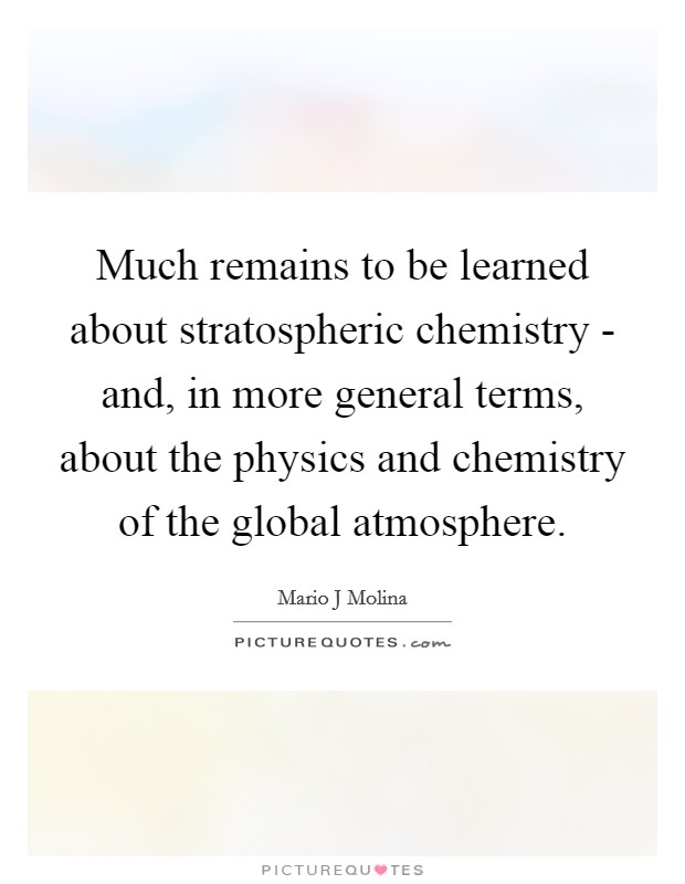 Much remains to be learned about stratospheric chemistry - and, in more general terms, about the physics and chemistry of the global atmosphere. Picture Quote #1