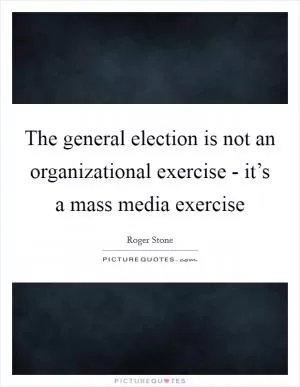 The general election is not an organizational exercise - it’s a mass media exercise Picture Quote #1