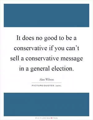 It does no good to be a conservative if you can’t sell a conservative message in a general election Picture Quote #1