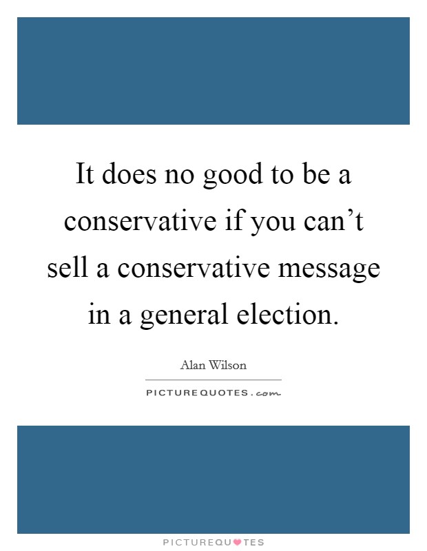It does no good to be a conservative if you can't sell a conservative message in a general election. Picture Quote #1