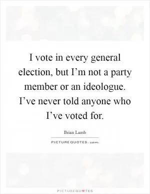 I vote in every general election, but I’m not a party member or an ideologue. I’ve never told anyone who I’ve voted for Picture Quote #1