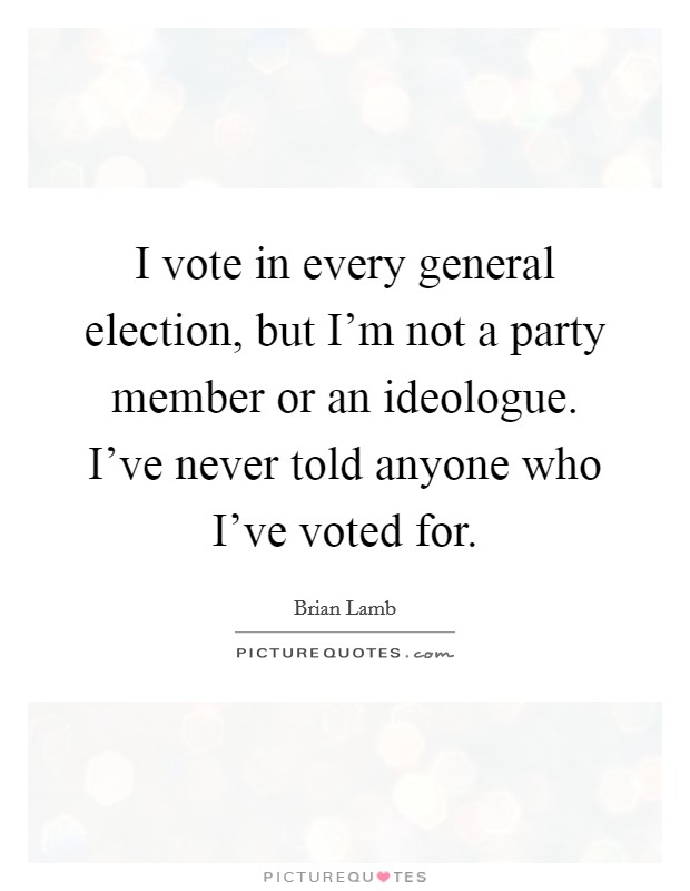 I vote in every general election, but I'm not a party member or an ideologue. I've never told anyone who I've voted for. Picture Quote #1