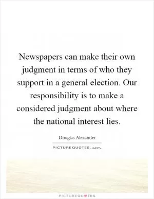 Newspapers can make their own judgment in terms of who they support in a general election. Our responsibility is to make a considered judgment about where the national interest lies Picture Quote #1