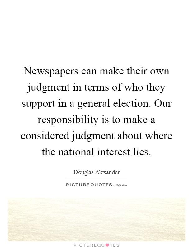 Newspapers can make their own judgment in terms of who they support in a general election. Our responsibility is to make a considered judgment about where the national interest lies. Picture Quote #1