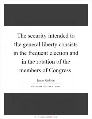 The security intended to the general liberty consists in the frequent election and in the rotation of the members of Congress Picture Quote #1