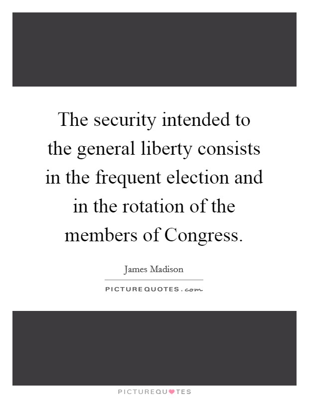 The security intended to the general liberty consists in the frequent election and in the rotation of the members of Congress. Picture Quote #1