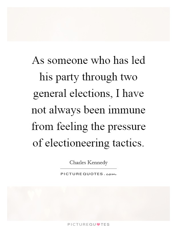As someone who has led his party through two general elections, I have not always been immune from feeling the pressure of electioneering tactics. Picture Quote #1