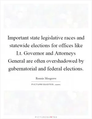 Important state legislative races and statewide elections for offices like Lt. Governor and Attorneys General are often overshadowed by gubernatorial and federal elections Picture Quote #1