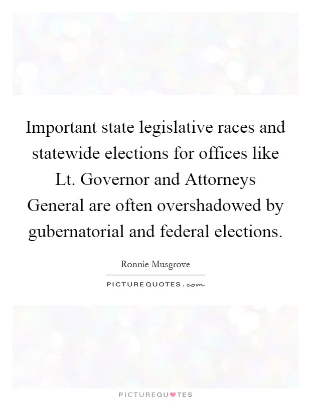 Important state legislative races and statewide elections for offices like Lt. Governor and Attorneys General are often overshadowed by gubernatorial and federal elections. Picture Quote #1