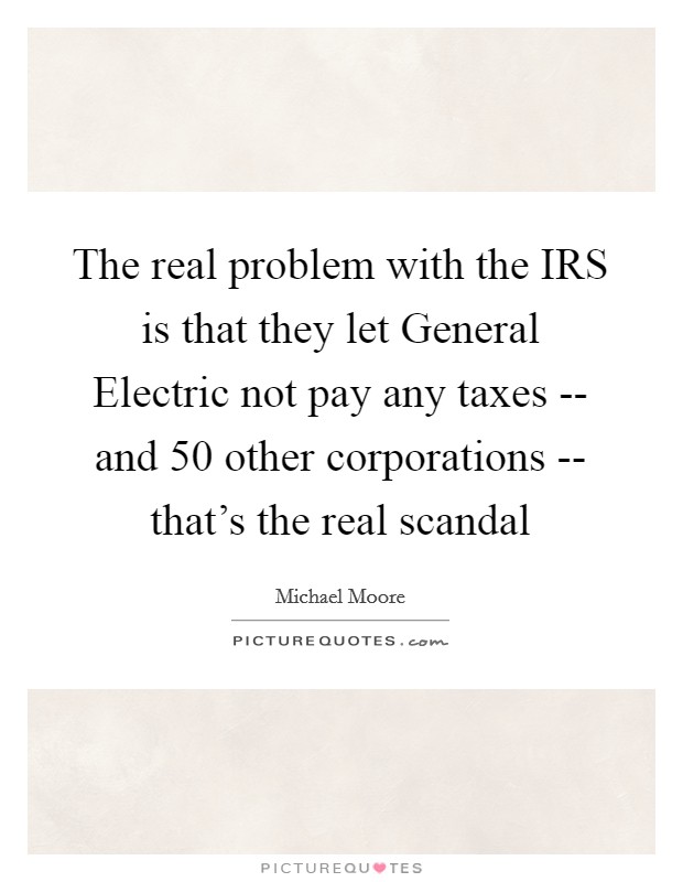 The real problem with the IRS is that they let General Electric not pay any taxes -- and 50 other corporations -- that's the real scandal Picture Quote #1