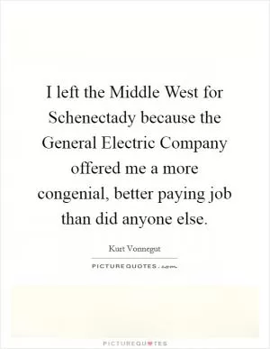 I left the Middle West for Schenectady because the General Electric Company offered me a more congenial, better paying job than did anyone else Picture Quote #1