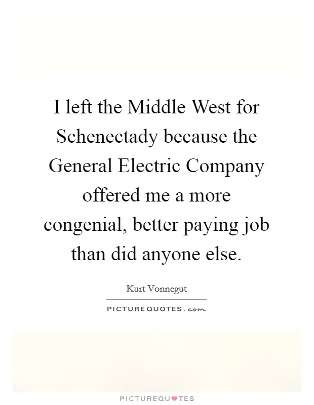 I left the Middle West for Schenectady because the General Electric Company offered me a more congenial, better paying job than did anyone else. Picture Quote #1