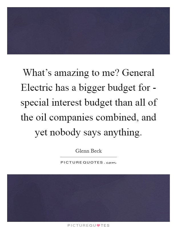 What's amazing to me? General Electric has a bigger budget for - special interest budget than all of the oil companies combined, and yet nobody says anything. Picture Quote #1