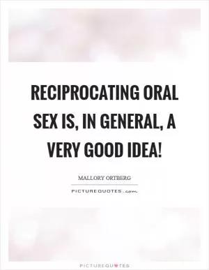 Reciprocating oral sex is, in general, a very good idea! Picture Quote #1