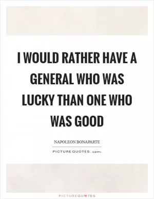 I would rather have a general who was lucky than one who was good Picture Quote #1