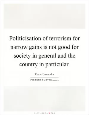 Politicisation of terrorism for narrow gains is not good for society in general and the country in particular Picture Quote #1