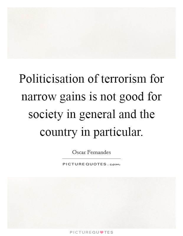 Politicisation of terrorism for narrow gains is not good for society in general and the country in particular. Picture Quote #1