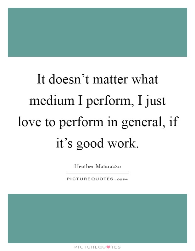 It doesn't matter what medium I perform, I just love to perform in general, if it's good work. Picture Quote #1
