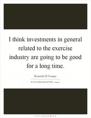 I think investments in general related to the exercise industry are going to be good for a long time Picture Quote #1