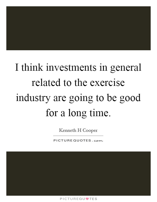 I think investments in general related to the exercise industry are going to be good for a long time. Picture Quote #1