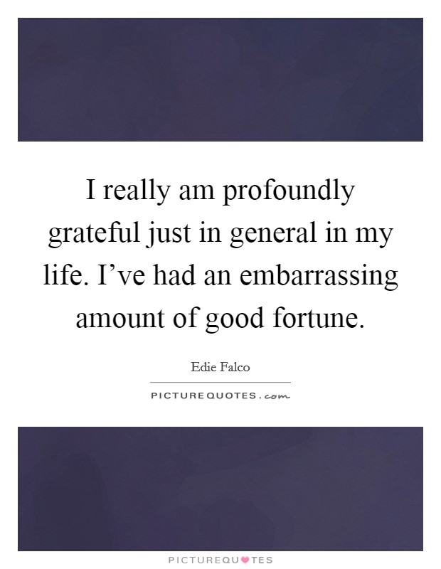 I really am profoundly grateful just in general in my life. I've had an embarrassing amount of good fortune. Picture Quote #1