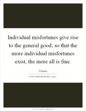 Individual misfortunes give rise to the general good; so that the more individual misfortunes exist, the more all is fine Picture Quote #1