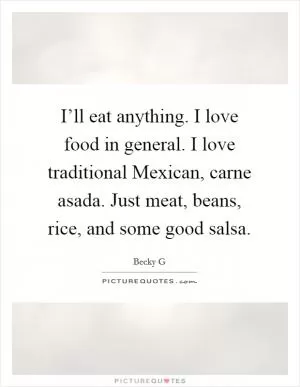 I’ll eat anything. I love food in general. I love traditional Mexican, carne asada. Just meat, beans, rice, and some good salsa Picture Quote #1