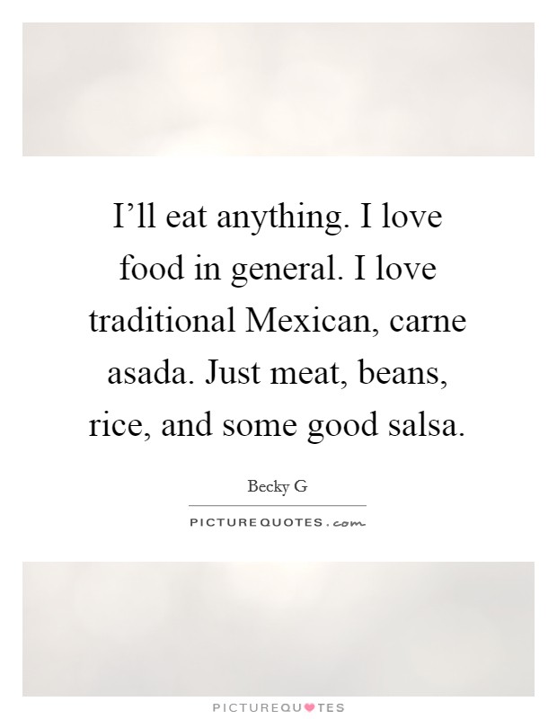 I'll eat anything. I love food in general. I love traditional Mexican, carne asada. Just meat, beans, rice, and some good salsa. Picture Quote #1