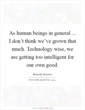 As human beings in general ... I don’t think we’ve grown that much. Technology wise, we are getting too intelligent for our own good Picture Quote #1
