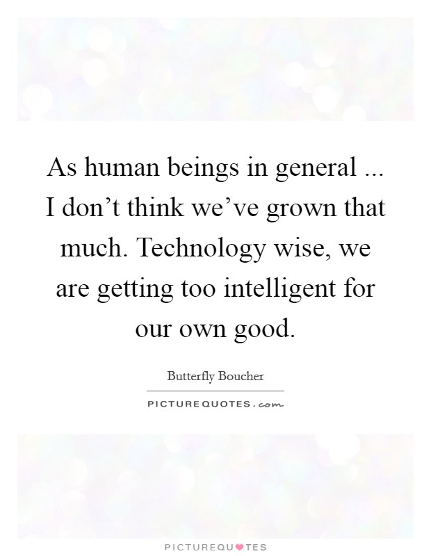 As human beings in general ... I don't think we've grown that much. Technology wise, we are getting too intelligent for our own good. Picture Quote #1