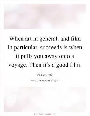 When art in general, and film in particular, succeeds is when it pulls you away onto a voyage. Then it’s a good film Picture Quote #1