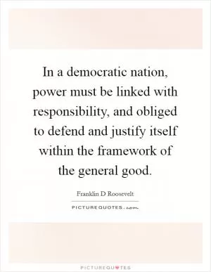 In a democratic nation, power must be linked with responsibility, and obliged to defend and justify itself within the framework of the general good Picture Quote #1
