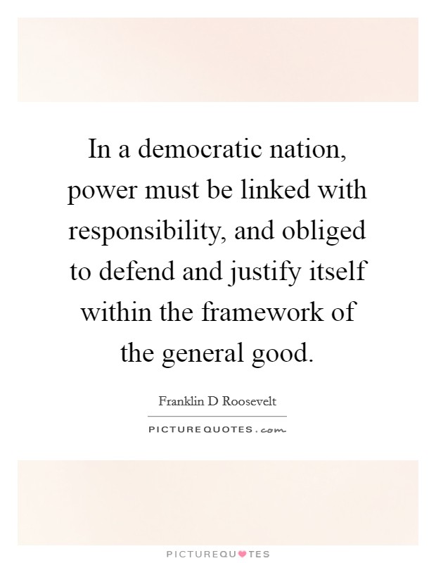 In a democratic nation, power must be linked with responsibility, and obliged to defend and justify itself within the framework of the general good. Picture Quote #1