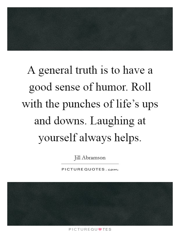 A general truth is to have a good sense of humor. Roll with the punches of life's ups and downs. Laughing at yourself always helps. Picture Quote #1