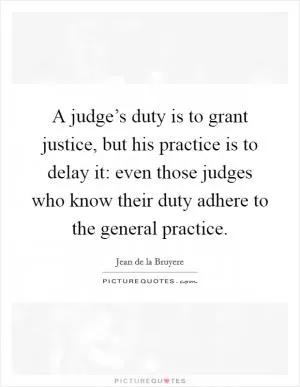 A judge’s duty is to grant justice, but his practice is to delay it: even those judges who know their duty adhere to the general practice Picture Quote #1