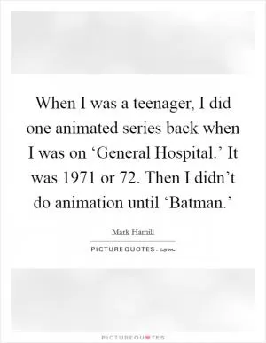 When I was a teenager, I did one animated series back when I was on ‘General Hospital.’ It was 1971 or  72. Then I didn’t do animation until ‘Batman.’ Picture Quote #1