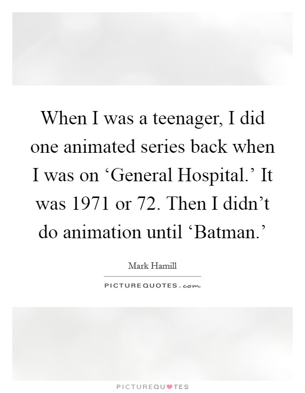 When I was a teenager, I did one animated series back when I was on ‘General Hospital.' It was 1971 or  72. Then I didn't do animation until ‘Batman.' Picture Quote #1
