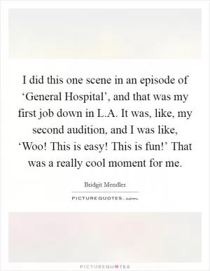 I did this one scene in an episode of ‘General Hospital’, and that was my first job down in L.A. It was, like, my second audition, and I was like, ‘Woo! This is easy! This is fun!’ That was a really cool moment for me Picture Quote #1
