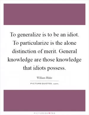 To generalize is to be an idiot. To particularize is the alone distinction of merit. General knowledge are those knowledge that idiots possess Picture Quote #1