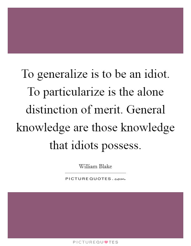 To generalize is to be an idiot. To particularize is the alone distinction of merit. General knowledge are those knowledge that idiots possess. Picture Quote #1
