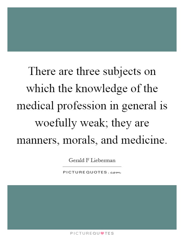 There are three subjects on which the knowledge of the medical profession in general is woefully weak; they are manners, morals, and medicine. Picture Quote #1