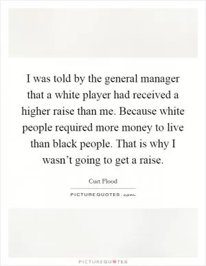I was told by the general manager that a white player had received a higher raise than me. Because white people required more money to live than black people. That is why I wasn’t going to get a raise Picture Quote #1