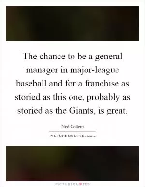 The chance to be a general manager in major-league baseball and for a franchise as storied as this one, probably as storied as the Giants, is great Picture Quote #1