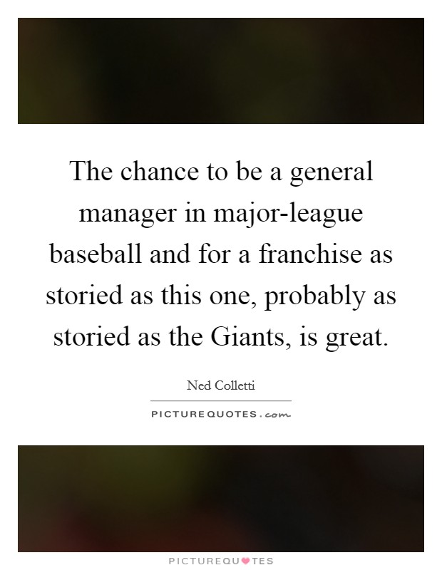 The chance to be a general manager in major-league baseball and for a franchise as storied as this one, probably as storied as the Giants, is great. Picture Quote #1